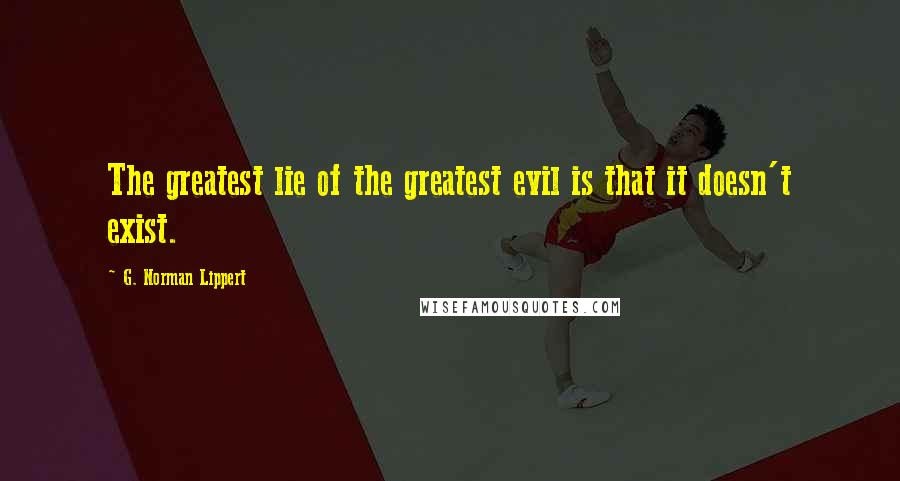 G. Norman Lippert Quotes: The greatest lie of the greatest evil is that it doesn't exist.