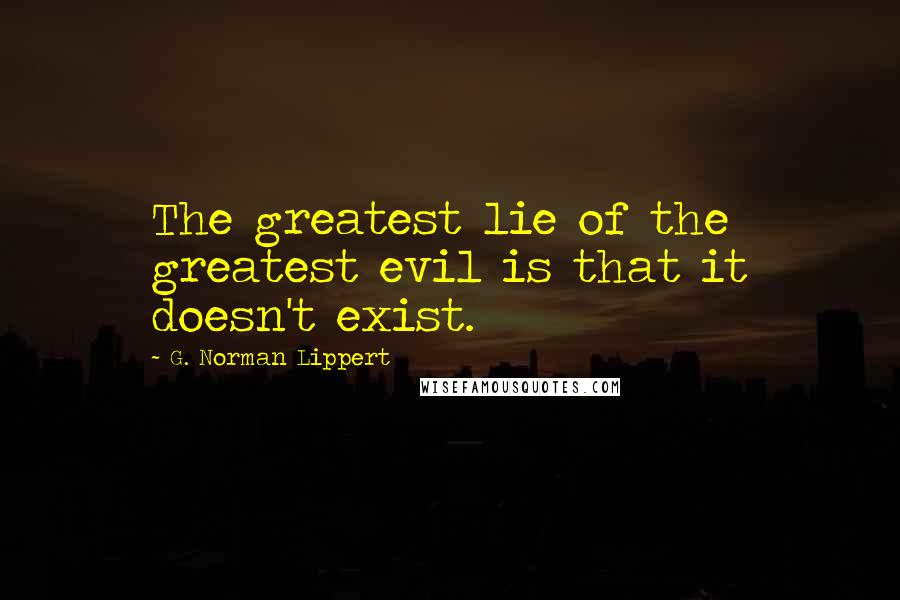 G. Norman Lippert Quotes: The greatest lie of the greatest evil is that it doesn't exist.