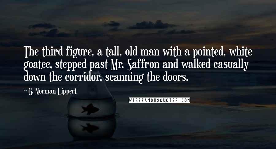 G. Norman Lippert Quotes: The third figure, a tall, old man with a pointed, white goatee, stepped past Mr. Saffron and walked casually down the corridor, scanning the doors.