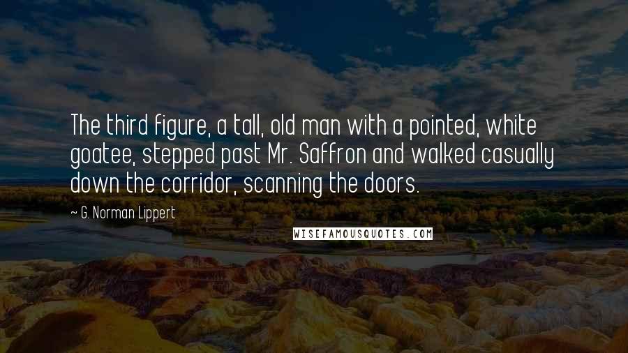 G. Norman Lippert Quotes: The third figure, a tall, old man with a pointed, white goatee, stepped past Mr. Saffron and walked casually down the corridor, scanning the doors.