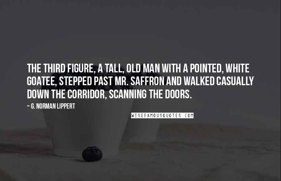 G. Norman Lippert Quotes: The third figure, a tall, old man with a pointed, white goatee, stepped past Mr. Saffron and walked casually down the corridor, scanning the doors.