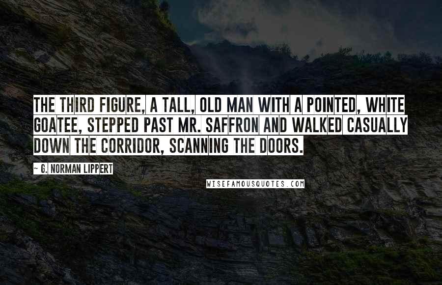 G. Norman Lippert Quotes: The third figure, a tall, old man with a pointed, white goatee, stepped past Mr. Saffron and walked casually down the corridor, scanning the doors.