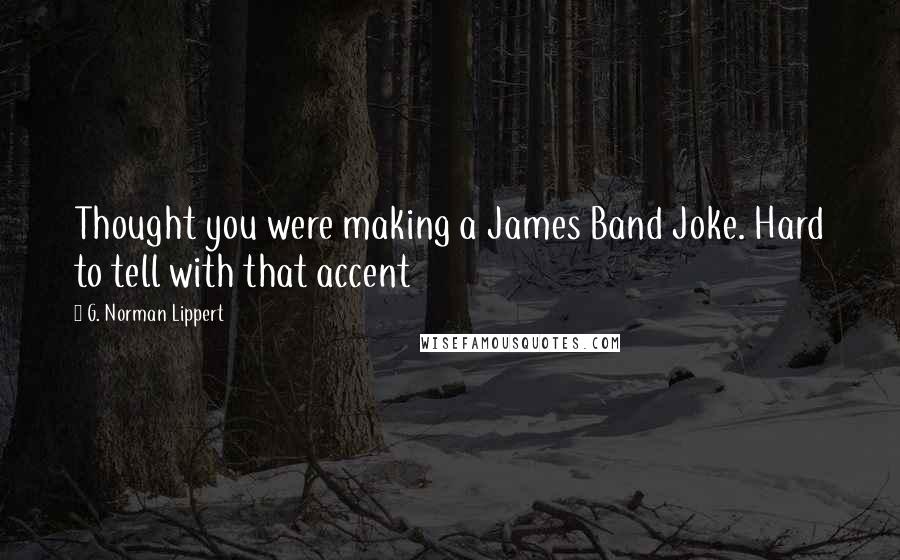 G. Norman Lippert Quotes: Thought you were making a James Band Joke. Hard to tell with that accent