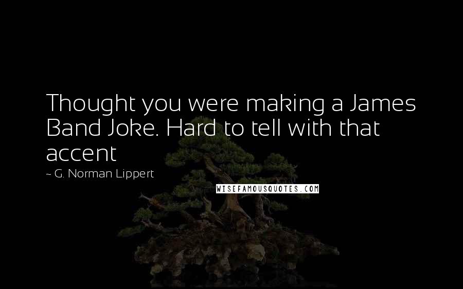 G. Norman Lippert Quotes: Thought you were making a James Band Joke. Hard to tell with that accent