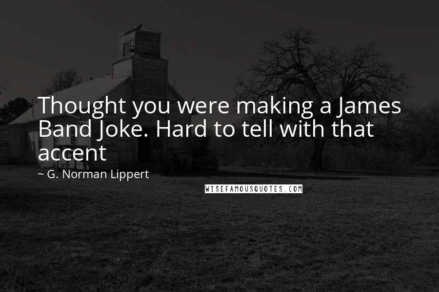G. Norman Lippert Quotes: Thought you were making a James Band Joke. Hard to tell with that accent
