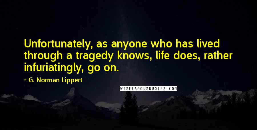 G. Norman Lippert Quotes: Unfortunately, as anyone who has lived through a tragedy knows, life does, rather infuriatingly, go on.