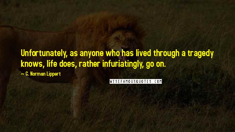 G. Norman Lippert Quotes: Unfortunately, as anyone who has lived through a tragedy knows, life does, rather infuriatingly, go on.