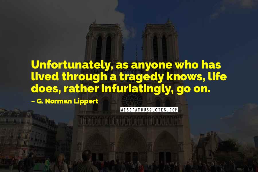 G. Norman Lippert Quotes: Unfortunately, as anyone who has lived through a tragedy knows, life does, rather infuriatingly, go on.