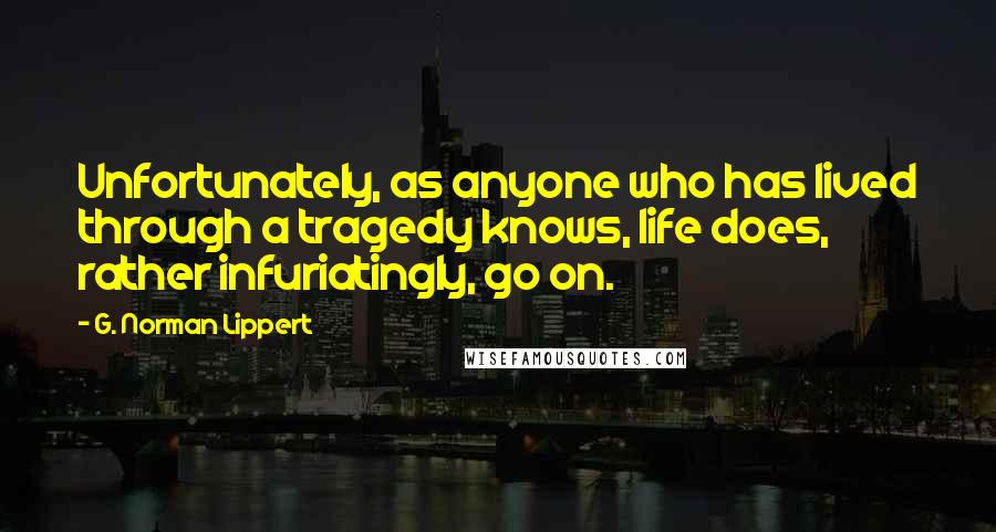 G. Norman Lippert Quotes: Unfortunately, as anyone who has lived through a tragedy knows, life does, rather infuriatingly, go on.