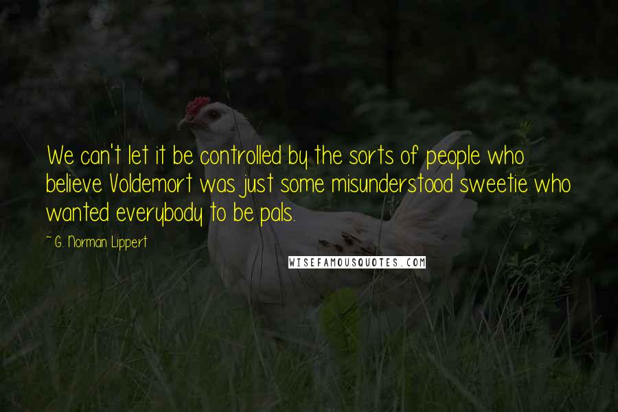G. Norman Lippert Quotes: We can't let it be controlled by the sorts of people who believe Voldemort was just some misunderstood sweetie who wanted everybody to be pals.