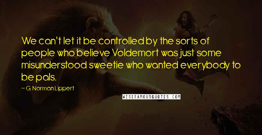 G. Norman Lippert Quotes: We can't let it be controlled by the sorts of people who believe Voldemort was just some misunderstood sweetie who wanted everybody to be pals.