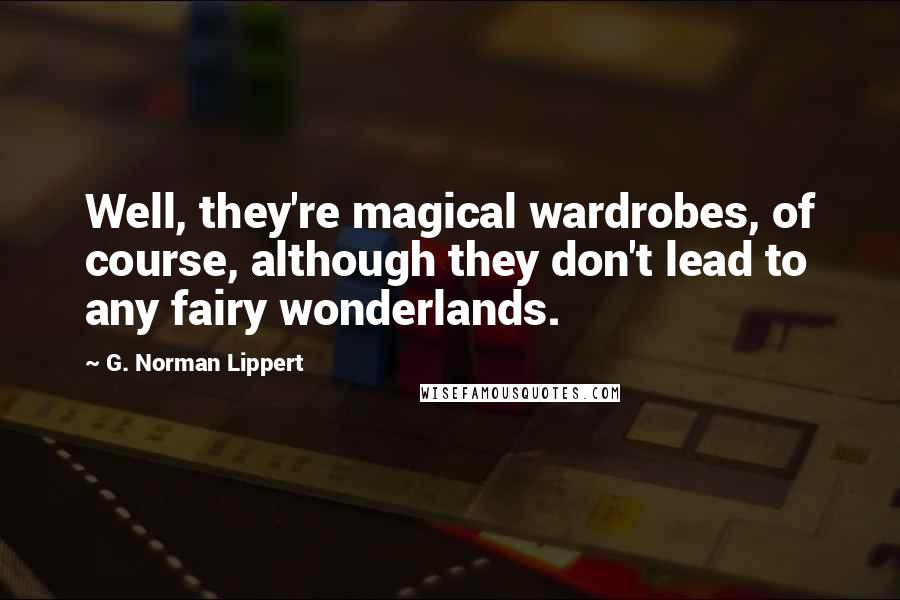 G. Norman Lippert Quotes: Well, they're magical wardrobes, of course, although they don't lead to any fairy wonderlands.