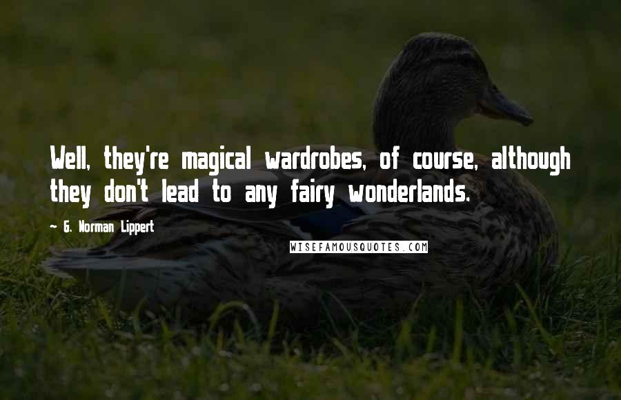 G. Norman Lippert Quotes: Well, they're magical wardrobes, of course, although they don't lead to any fairy wonderlands.