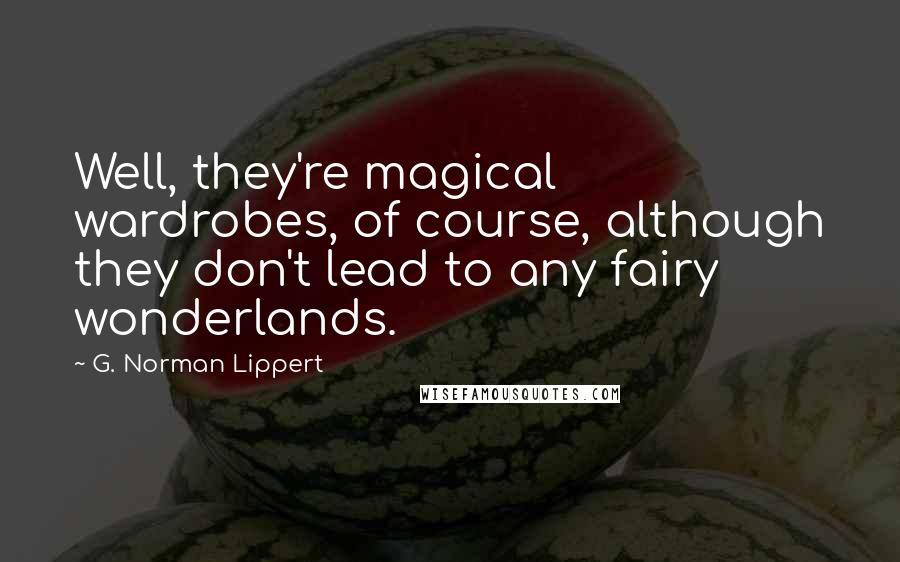 G. Norman Lippert Quotes: Well, they're magical wardrobes, of course, although they don't lead to any fairy wonderlands.