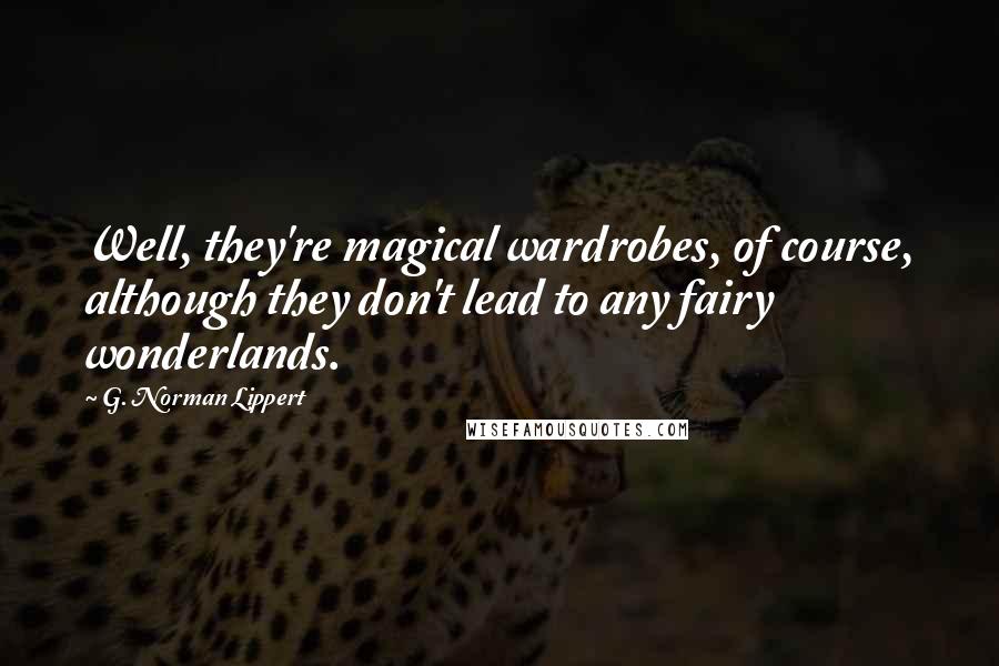 G. Norman Lippert Quotes: Well, they're magical wardrobes, of course, although they don't lead to any fairy wonderlands.