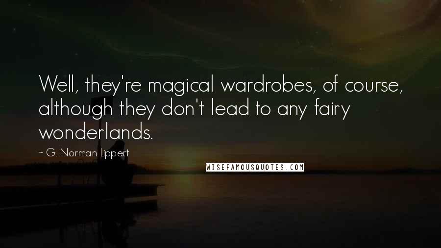 G. Norman Lippert Quotes: Well, they're magical wardrobes, of course, although they don't lead to any fairy wonderlands.