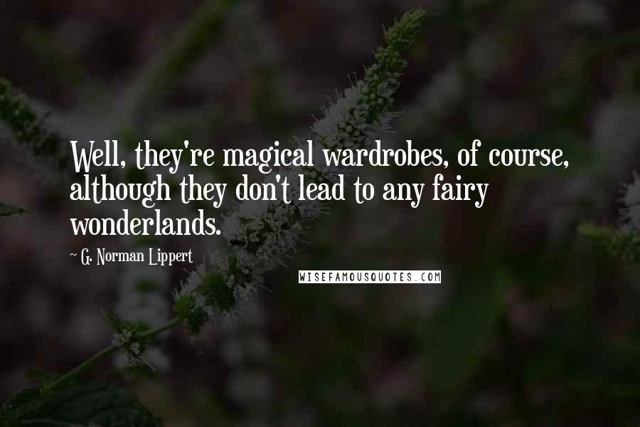 G. Norman Lippert Quotes: Well, they're magical wardrobes, of course, although they don't lead to any fairy wonderlands.