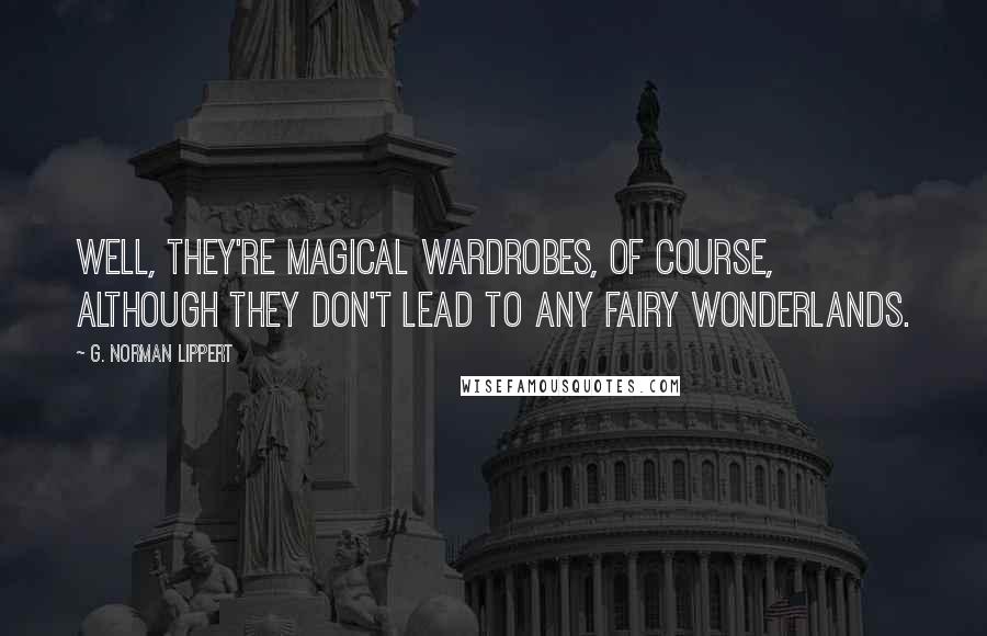 G. Norman Lippert Quotes: Well, they're magical wardrobes, of course, although they don't lead to any fairy wonderlands.