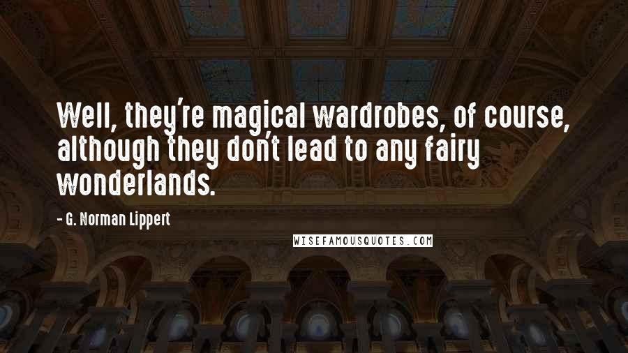 G. Norman Lippert Quotes: Well, they're magical wardrobes, of course, although they don't lead to any fairy wonderlands.