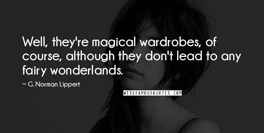 G. Norman Lippert Quotes: Well, they're magical wardrobes, of course, although they don't lead to any fairy wonderlands.