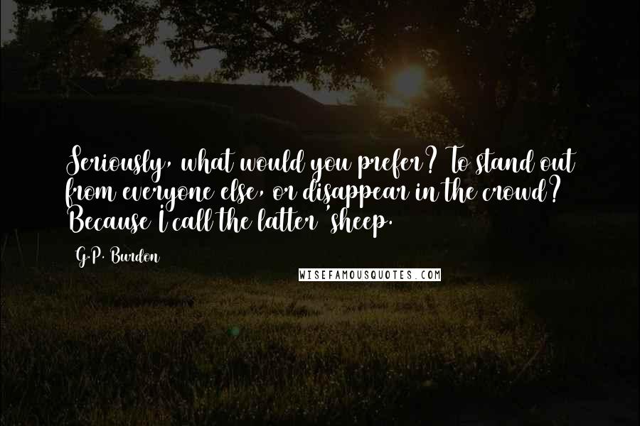 G.P. Burdon Quotes: Seriously, what would you prefer? To stand out from everyone else, or disappear in the crowd? Because I call the latter 'sheep.