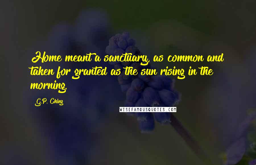 G.P. Ching Quotes: Home meant a sanctuary, as common and taken for granted as the sun rising in the morning.