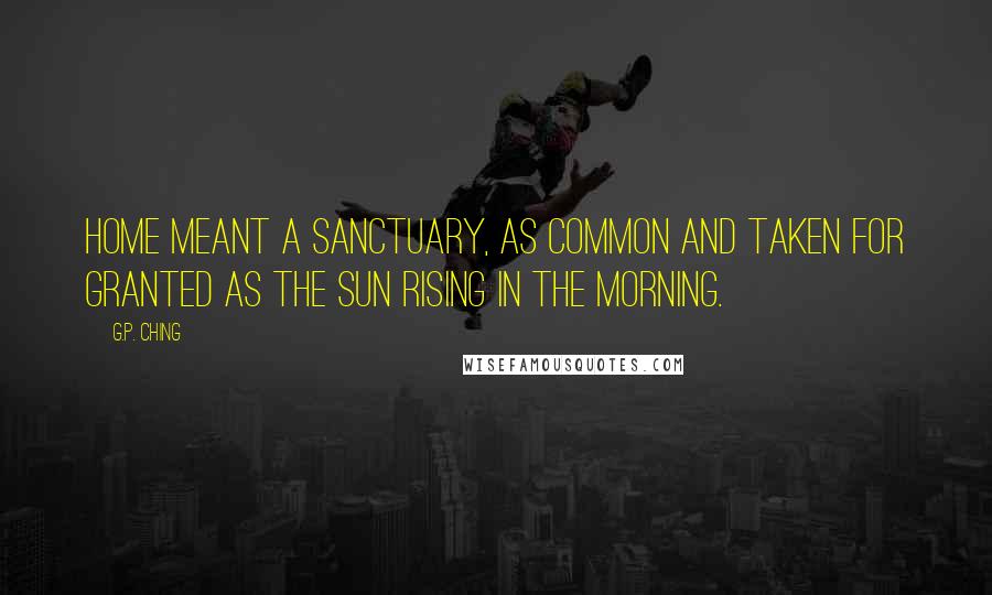 G.P. Ching Quotes: Home meant a sanctuary, as common and taken for granted as the sun rising in the morning.