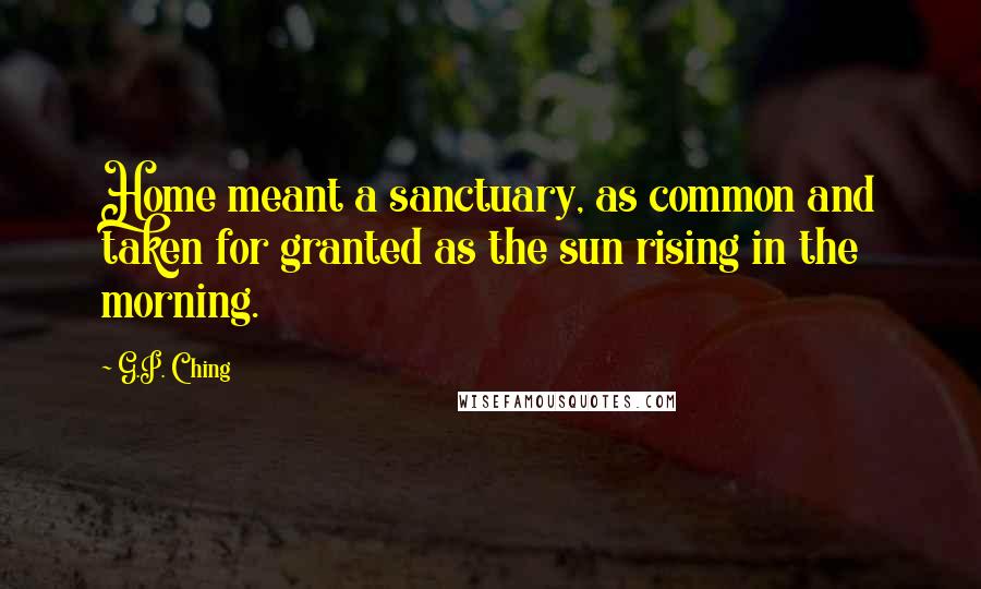 G.P. Ching Quotes: Home meant a sanctuary, as common and taken for granted as the sun rising in the morning.