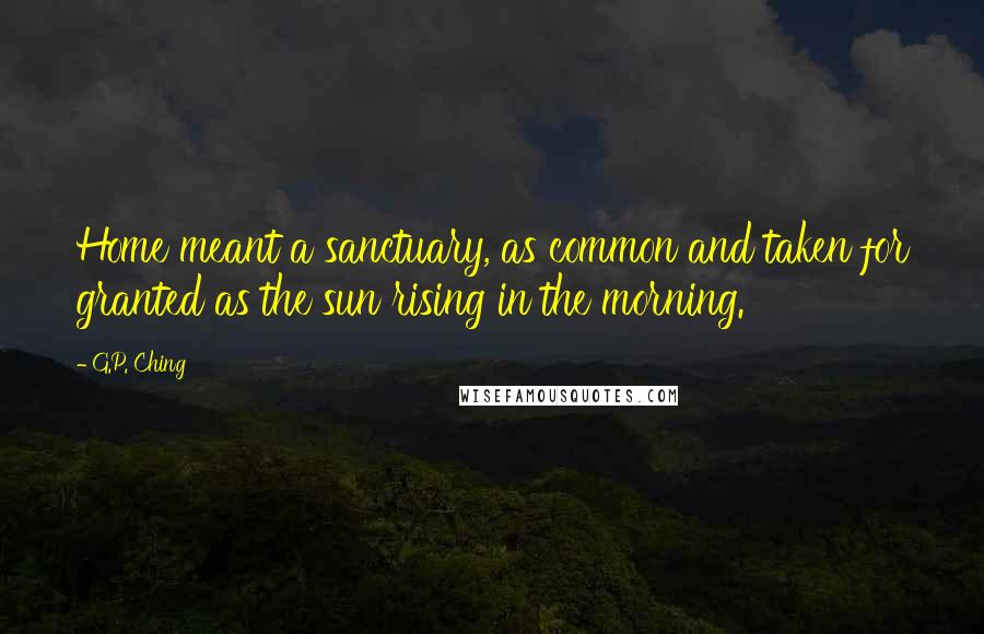 G.P. Ching Quotes: Home meant a sanctuary, as common and taken for granted as the sun rising in the morning.