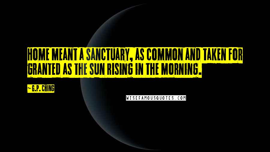 G.P. Ching Quotes: Home meant a sanctuary, as common and taken for granted as the sun rising in the morning.