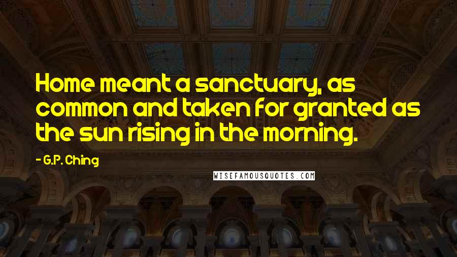 G.P. Ching Quotes: Home meant a sanctuary, as common and taken for granted as the sun rising in the morning.