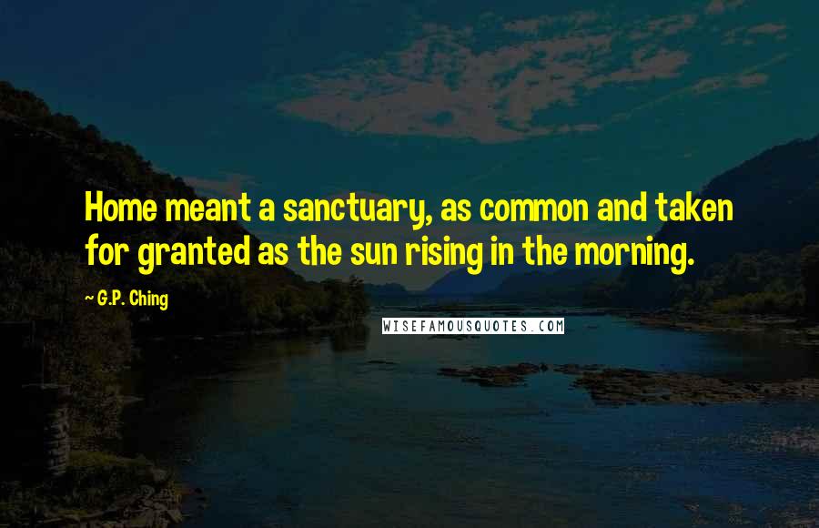 G.P. Ching Quotes: Home meant a sanctuary, as common and taken for granted as the sun rising in the morning.