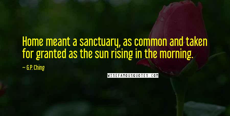 G.P. Ching Quotes: Home meant a sanctuary, as common and taken for granted as the sun rising in the morning.