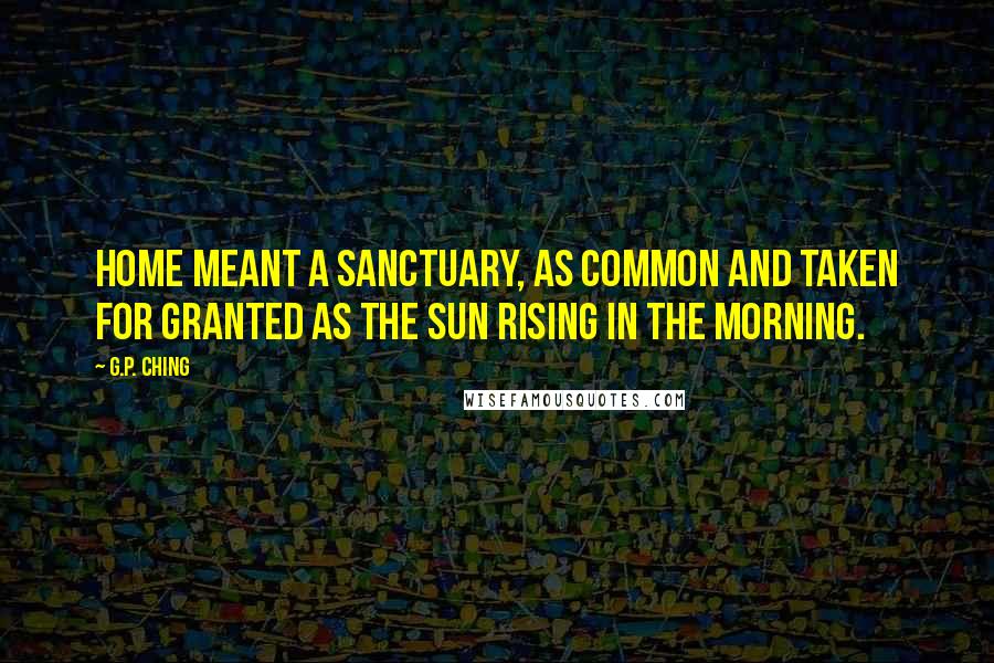 G.P. Ching Quotes: Home meant a sanctuary, as common and taken for granted as the sun rising in the morning.