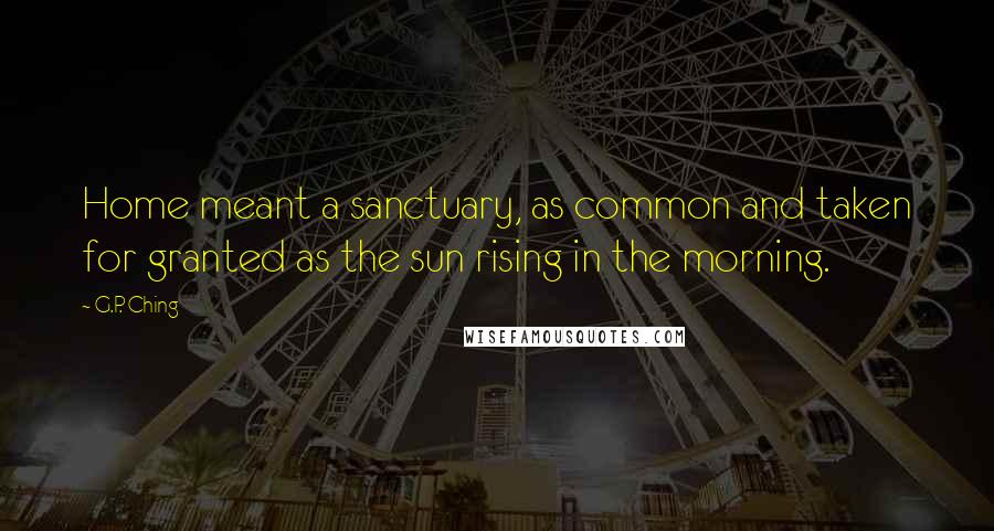 G.P. Ching Quotes: Home meant a sanctuary, as common and taken for granted as the sun rising in the morning.