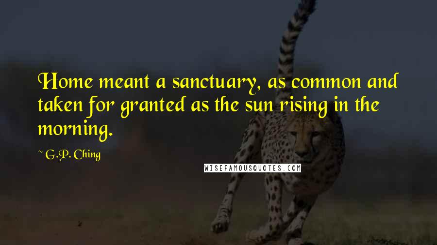 G.P. Ching Quotes: Home meant a sanctuary, as common and taken for granted as the sun rising in the morning.