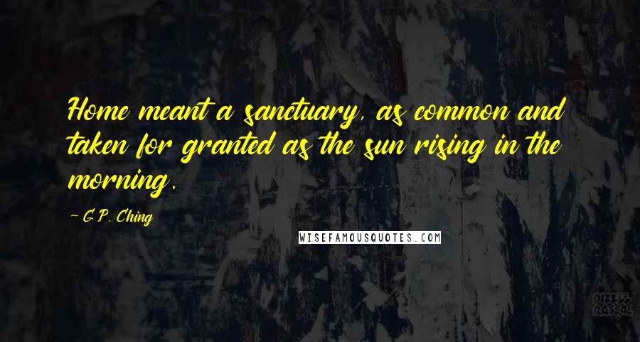 G.P. Ching Quotes: Home meant a sanctuary, as common and taken for granted as the sun rising in the morning.