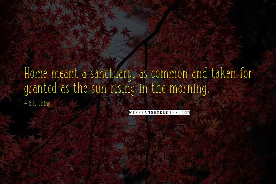 G.P. Ching Quotes: Home meant a sanctuary, as common and taken for granted as the sun rising in the morning.