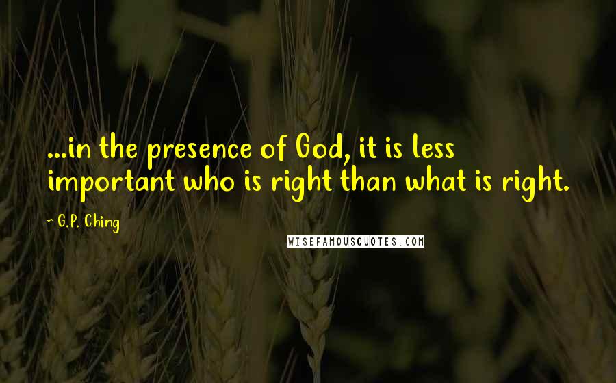 G.P. Ching Quotes: ...in the presence of God, it is less important who is right than what is right.