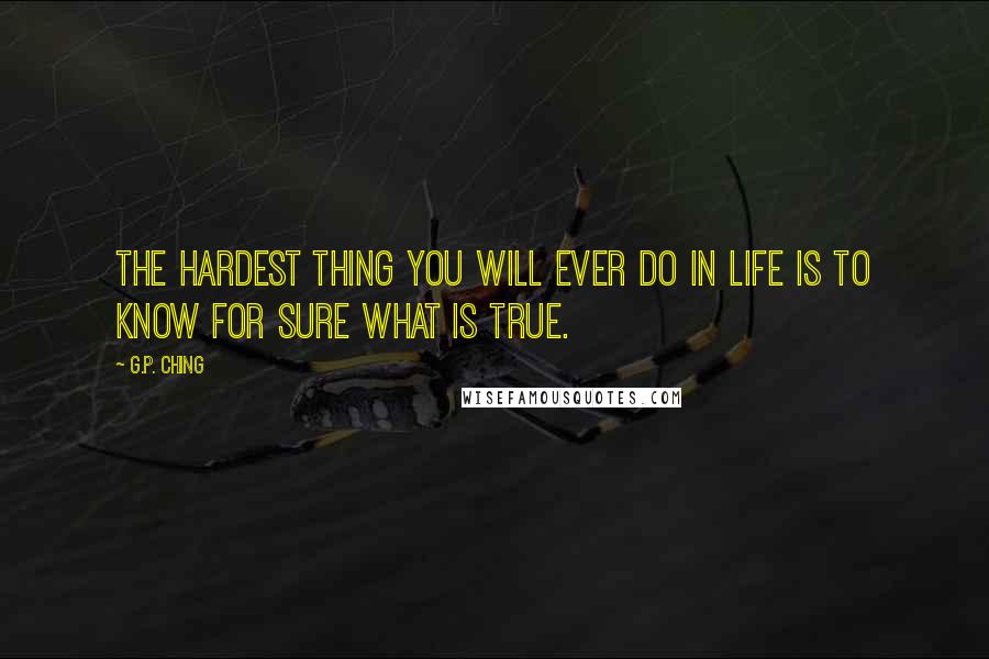 G.P. Ching Quotes: The hardest thing you will ever do in life is to know for sure what is true.