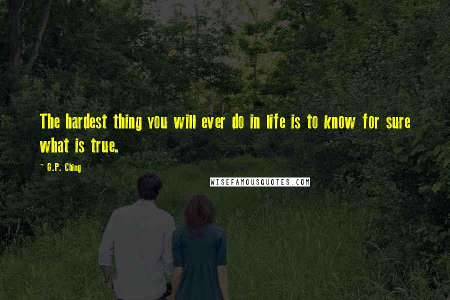 G.P. Ching Quotes: The hardest thing you will ever do in life is to know for sure what is true.