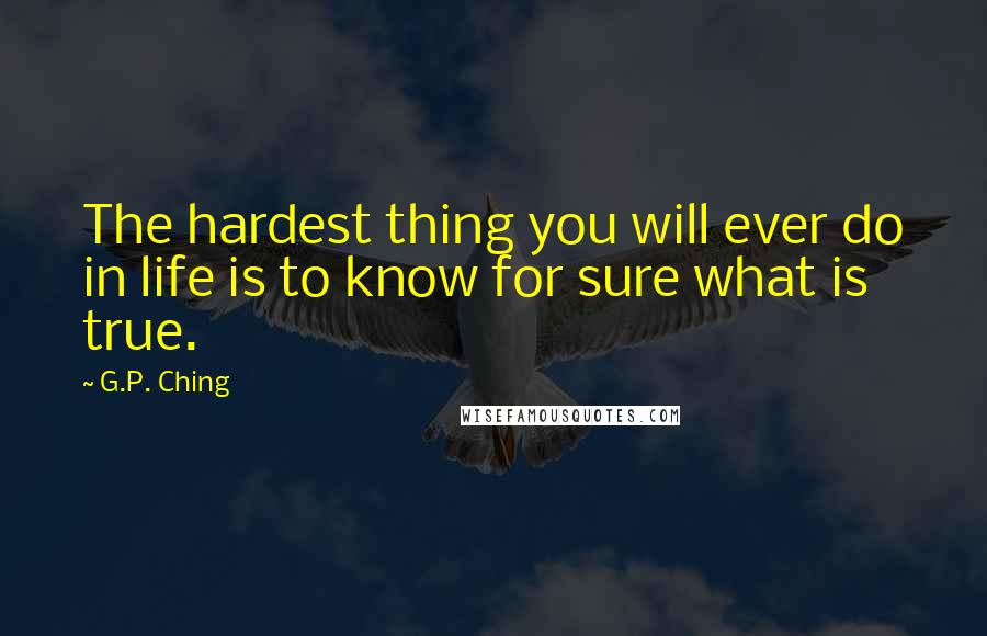 G.P. Ching Quotes: The hardest thing you will ever do in life is to know for sure what is true.