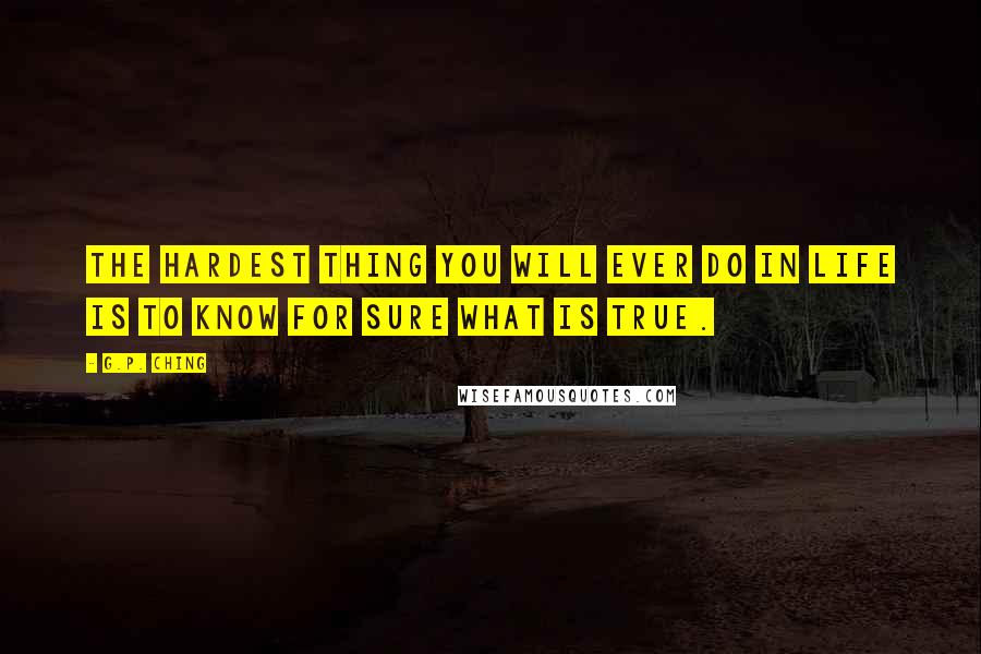 G.P. Ching Quotes: The hardest thing you will ever do in life is to know for sure what is true.