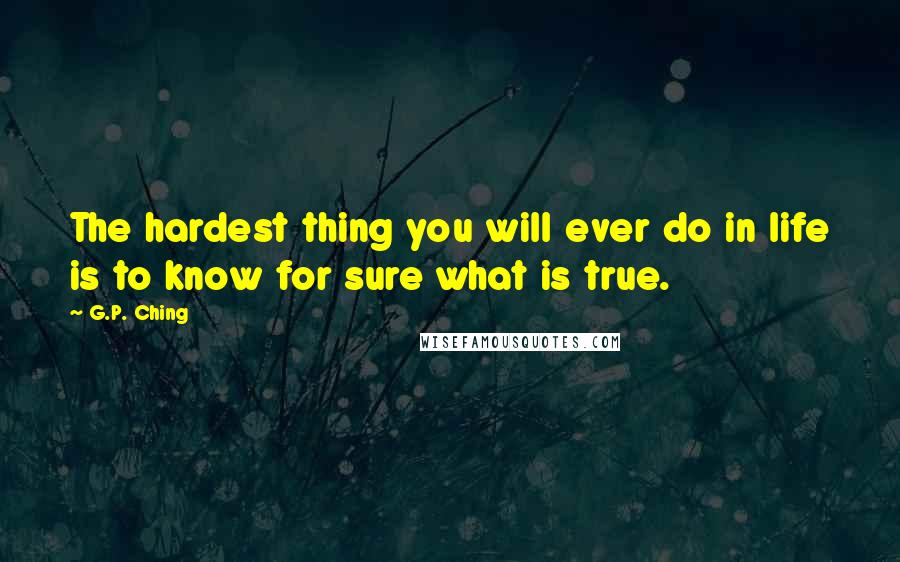 G.P. Ching Quotes: The hardest thing you will ever do in life is to know for sure what is true.