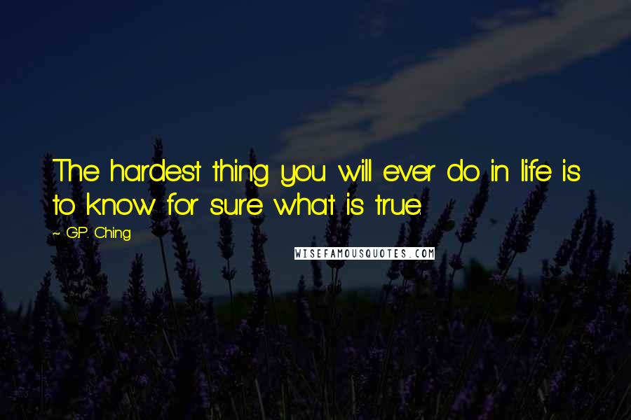 G.P. Ching Quotes: The hardest thing you will ever do in life is to know for sure what is true.