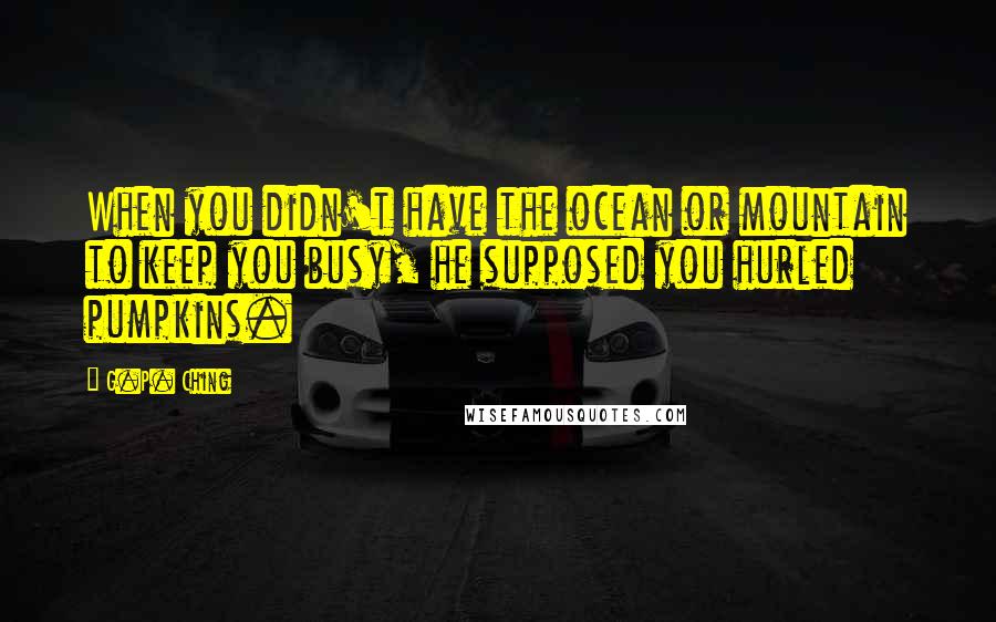 G.P. Ching Quotes: When you didn't have the ocean or mountain to keep you busy, he supposed you hurled pumpkins.