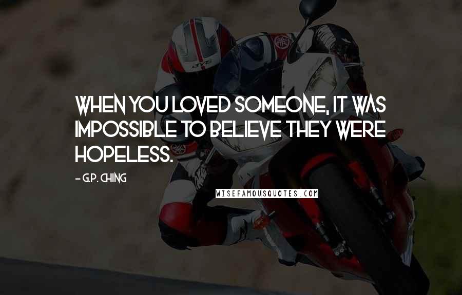 G.P. Ching Quotes: When you loved someone, it was impossible to believe they were hopeless.