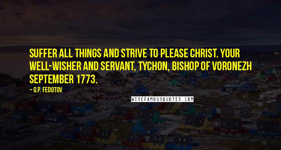 G.P. Fedotov Quotes: Suffer all things and strive to please Christ. Your well-wisher and servant, Tychon, Bishop of Voronezh September 1773.