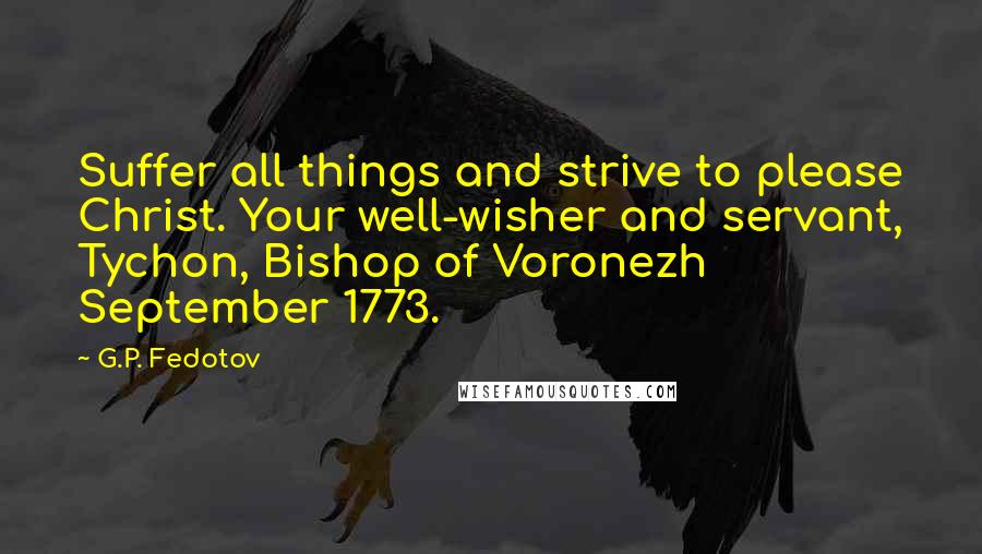 G.P. Fedotov Quotes: Suffer all things and strive to please Christ. Your well-wisher and servant, Tychon, Bishop of Voronezh September 1773.