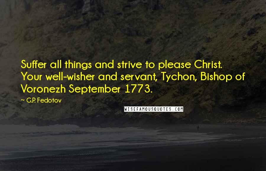 G.P. Fedotov Quotes: Suffer all things and strive to please Christ. Your well-wisher and servant, Tychon, Bishop of Voronezh September 1773.